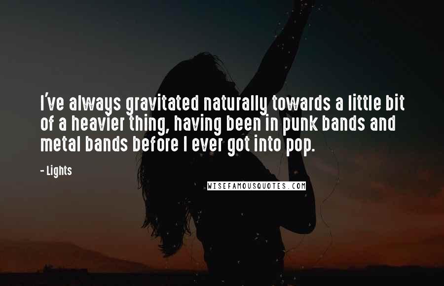 Lights Quotes: I've always gravitated naturally towards a little bit of a heavier thing, having been in punk bands and metal bands before I ever got into pop.