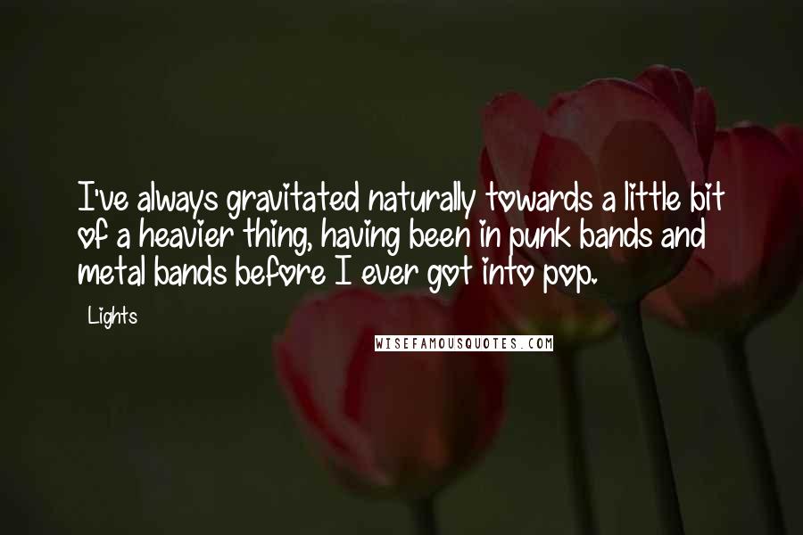 Lights Quotes: I've always gravitated naturally towards a little bit of a heavier thing, having been in punk bands and metal bands before I ever got into pop.