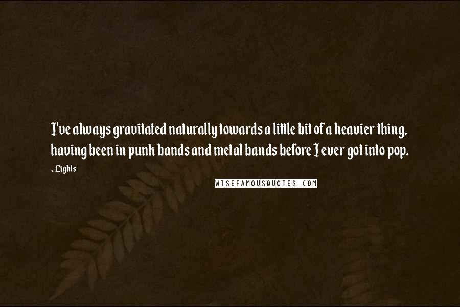 Lights Quotes: I've always gravitated naturally towards a little bit of a heavier thing, having been in punk bands and metal bands before I ever got into pop.
