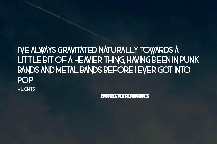 Lights Quotes: I've always gravitated naturally towards a little bit of a heavier thing, having been in punk bands and metal bands before I ever got into pop.