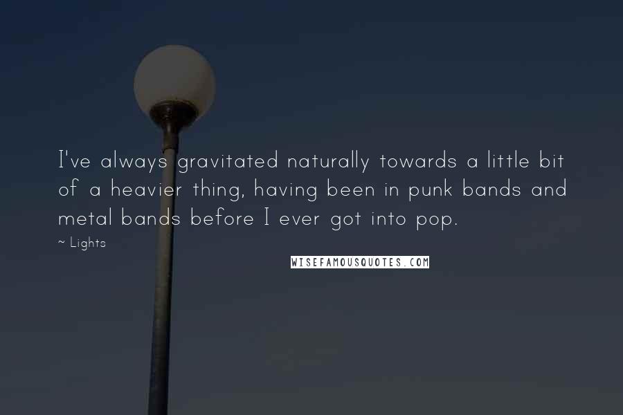 Lights Quotes: I've always gravitated naturally towards a little bit of a heavier thing, having been in punk bands and metal bands before I ever got into pop.