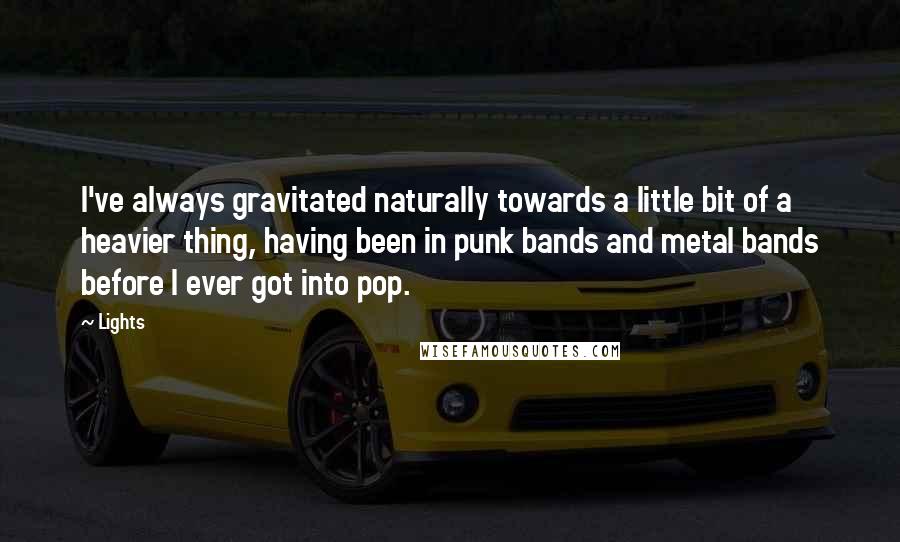 Lights Quotes: I've always gravitated naturally towards a little bit of a heavier thing, having been in punk bands and metal bands before I ever got into pop.