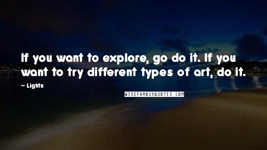 Lights Quotes: If you want to explore, go do it. If you want to try different types of art, do it.