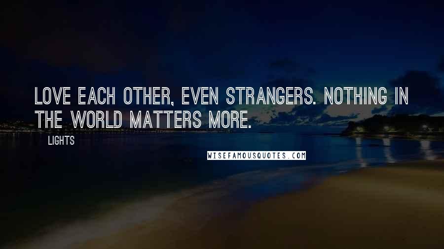 Lights Quotes: Love each other, even strangers. Nothing in the world matters more.