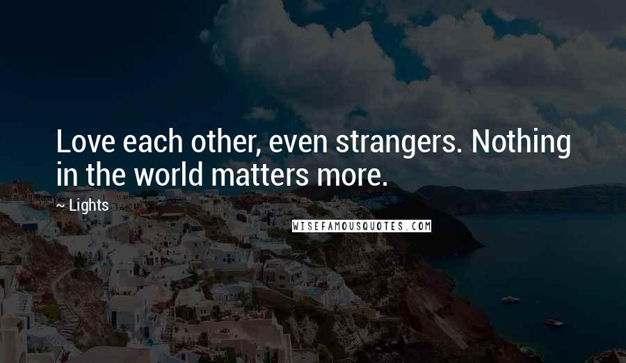 Lights Quotes: Love each other, even strangers. Nothing in the world matters more.