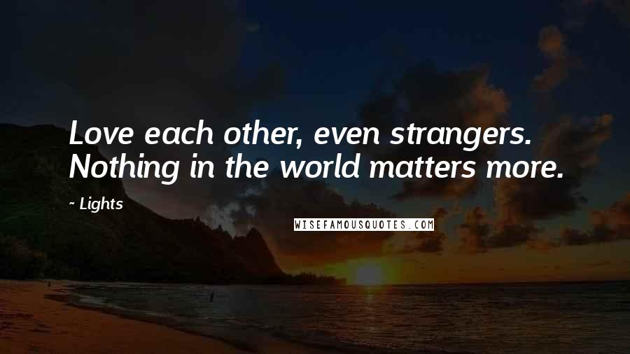 Lights Quotes: Love each other, even strangers. Nothing in the world matters more.