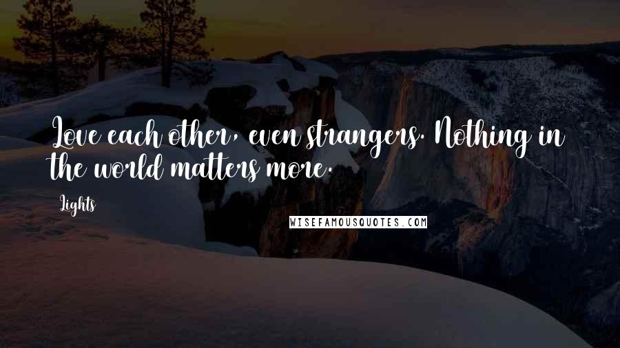 Lights Quotes: Love each other, even strangers. Nothing in the world matters more.