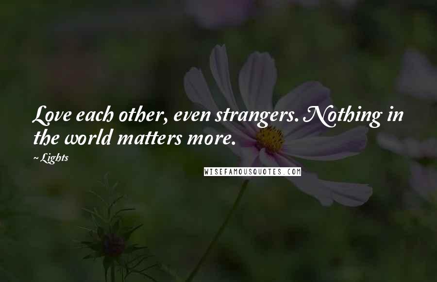 Lights Quotes: Love each other, even strangers. Nothing in the world matters more.