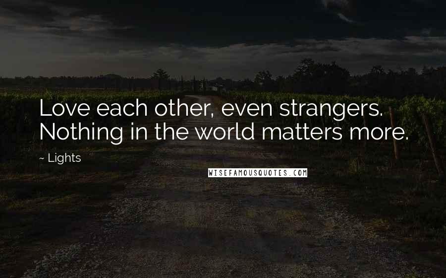 Lights Quotes: Love each other, even strangers. Nothing in the world matters more.