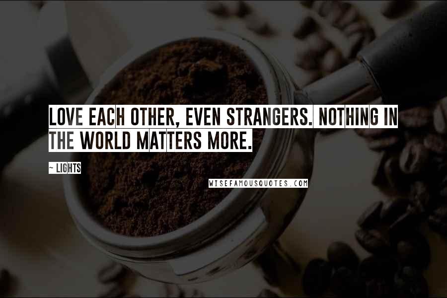 Lights Quotes: Love each other, even strangers. Nothing in the world matters more.