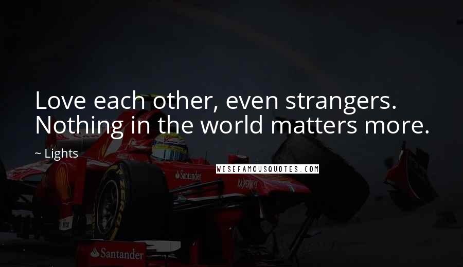 Lights Quotes: Love each other, even strangers. Nothing in the world matters more.