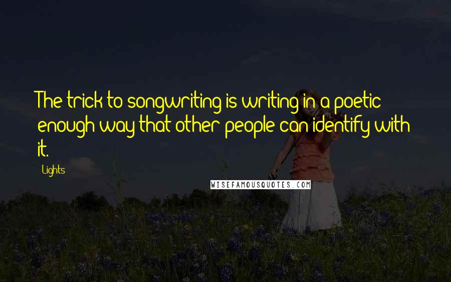 Lights Quotes: The trick to songwriting is writing in a poetic enough way that other people can identify with it.