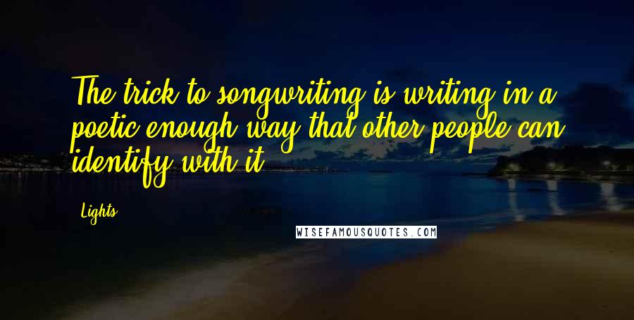 Lights Quotes: The trick to songwriting is writing in a poetic enough way that other people can identify with it.