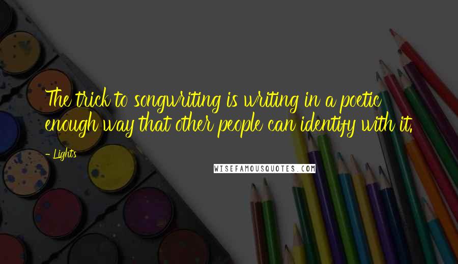 Lights Quotes: The trick to songwriting is writing in a poetic enough way that other people can identify with it.