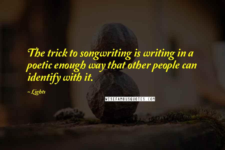 Lights Quotes: The trick to songwriting is writing in a poetic enough way that other people can identify with it.