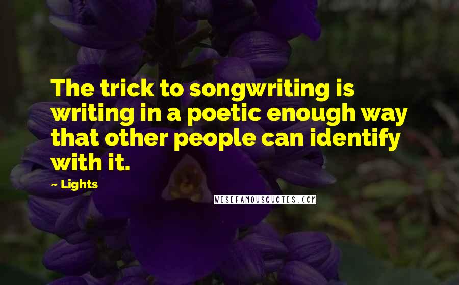 Lights Quotes: The trick to songwriting is writing in a poetic enough way that other people can identify with it.