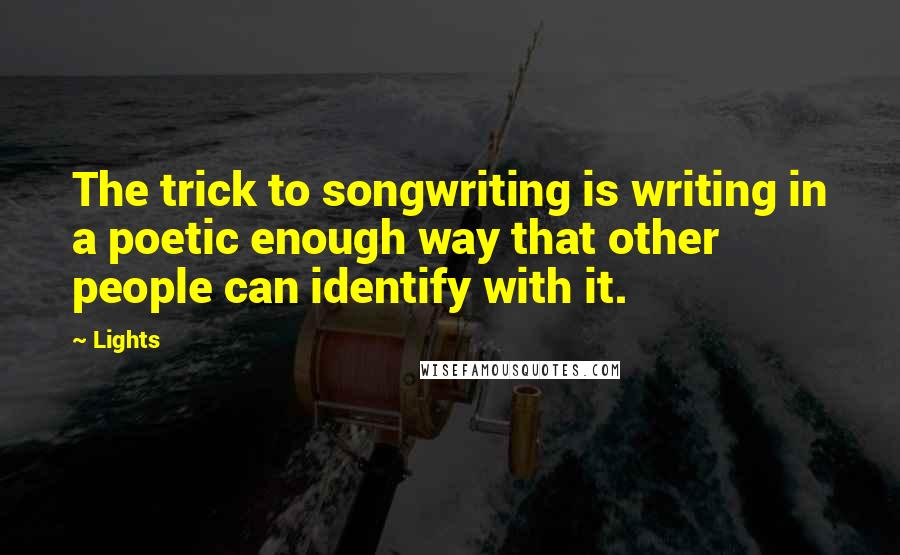 Lights Quotes: The trick to songwriting is writing in a poetic enough way that other people can identify with it.