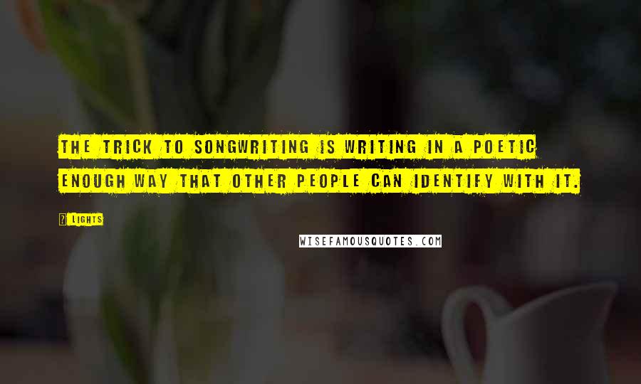 Lights Quotes: The trick to songwriting is writing in a poetic enough way that other people can identify with it.