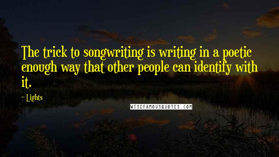 Lights Quotes: The trick to songwriting is writing in a poetic enough way that other people can identify with it.