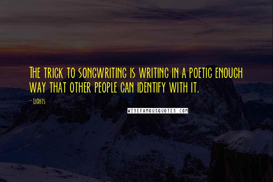 Lights Quotes: The trick to songwriting is writing in a poetic enough way that other people can identify with it.