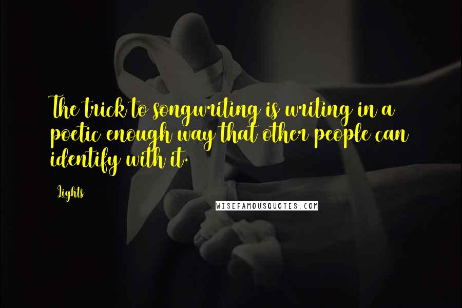 Lights Quotes: The trick to songwriting is writing in a poetic enough way that other people can identify with it.