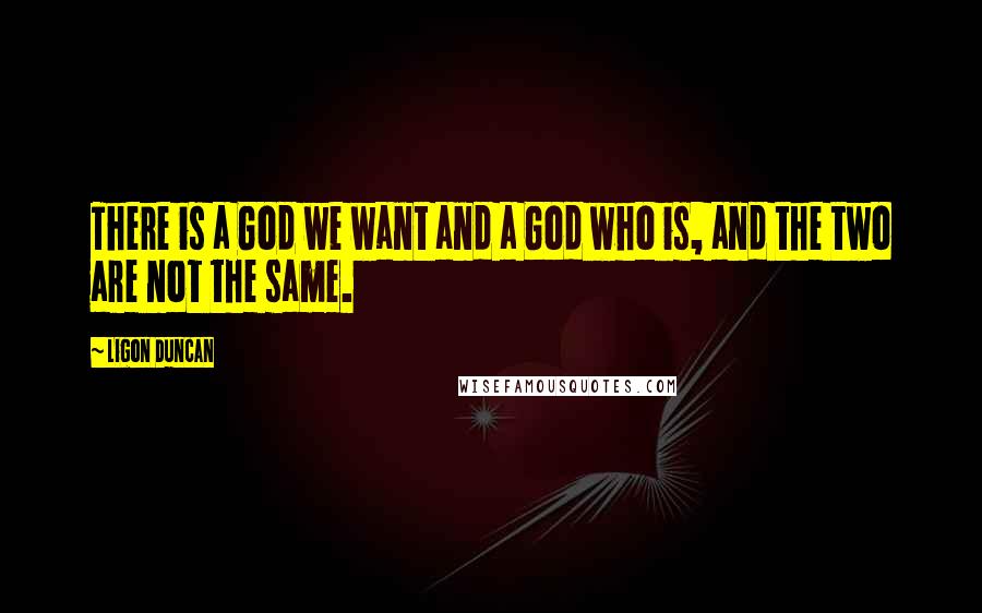 Ligon Duncan Quotes: There is a God we want and a God who is, and the two are not the same.