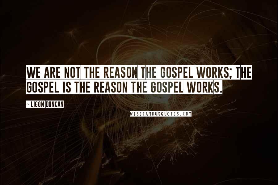 Ligon Duncan Quotes: We are not the reason the gospel works; the gospel is the reason the gospel works.