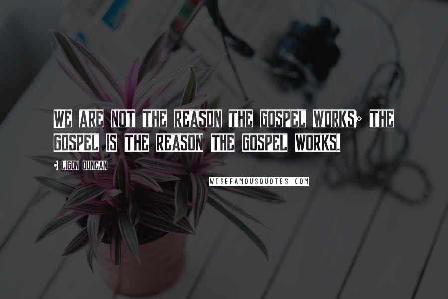 Ligon Duncan Quotes: We are not the reason the gospel works; the gospel is the reason the gospel works.