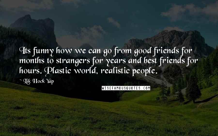 Lik Hock Yap Quotes: Its funny how we can go from good friends for months to strangers for years and best friends for hours. Plastic world, realistic people.