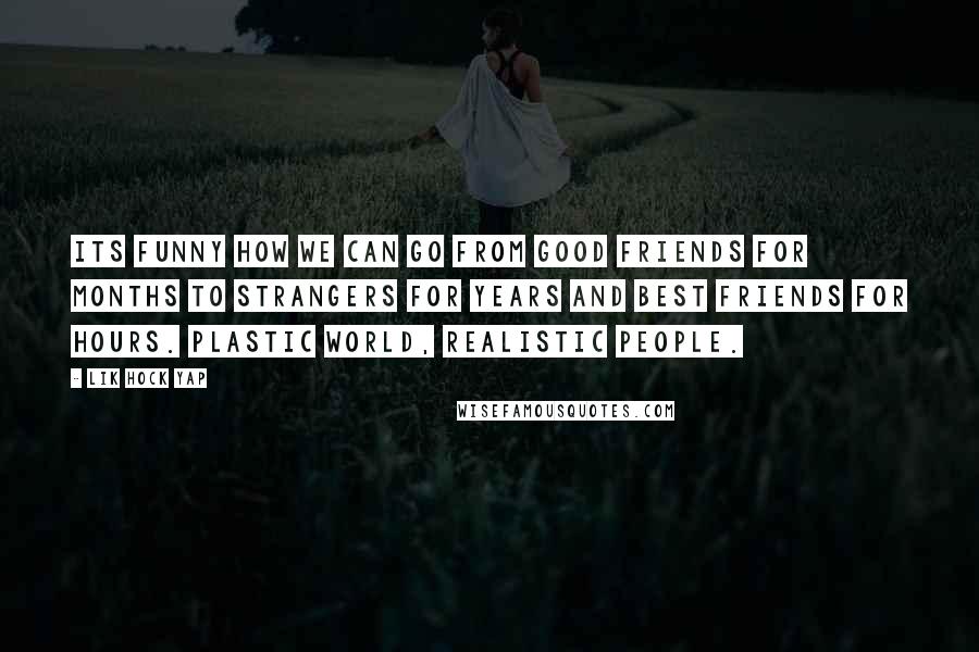 Lik Hock Yap Quotes: Its funny how we can go from good friends for months to strangers for years and best friends for hours. Plastic world, realistic people.