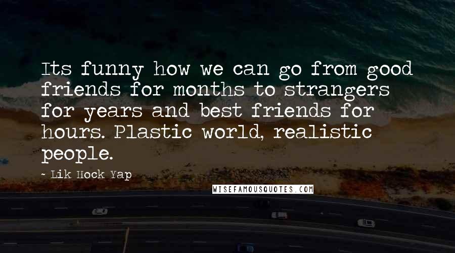 Lik Hock Yap Quotes: Its funny how we can go from good friends for months to strangers for years and best friends for hours. Plastic world, realistic people.