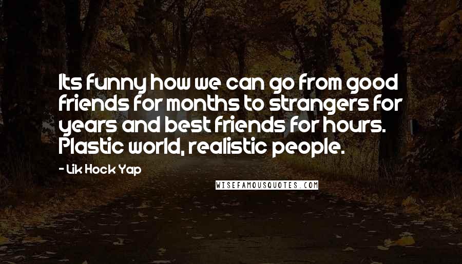 Lik Hock Yap Quotes: Its funny how we can go from good friends for months to strangers for years and best friends for hours. Plastic world, realistic people.