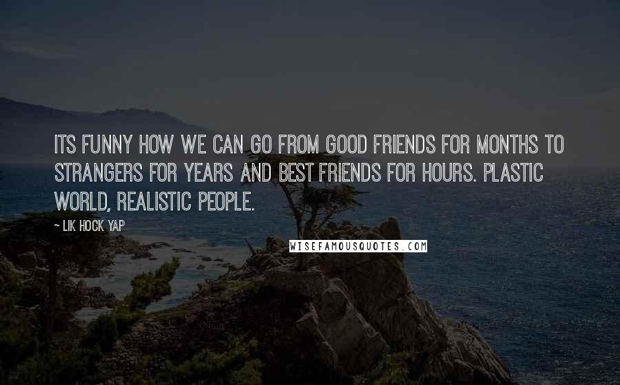 Lik Hock Yap Quotes: Its funny how we can go from good friends for months to strangers for years and best friends for hours. Plastic world, realistic people.