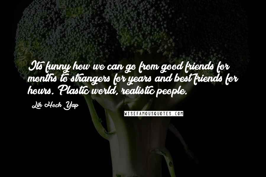 Lik Hock Yap Quotes: Its funny how we can go from good friends for months to strangers for years and best friends for hours. Plastic world, realistic people.