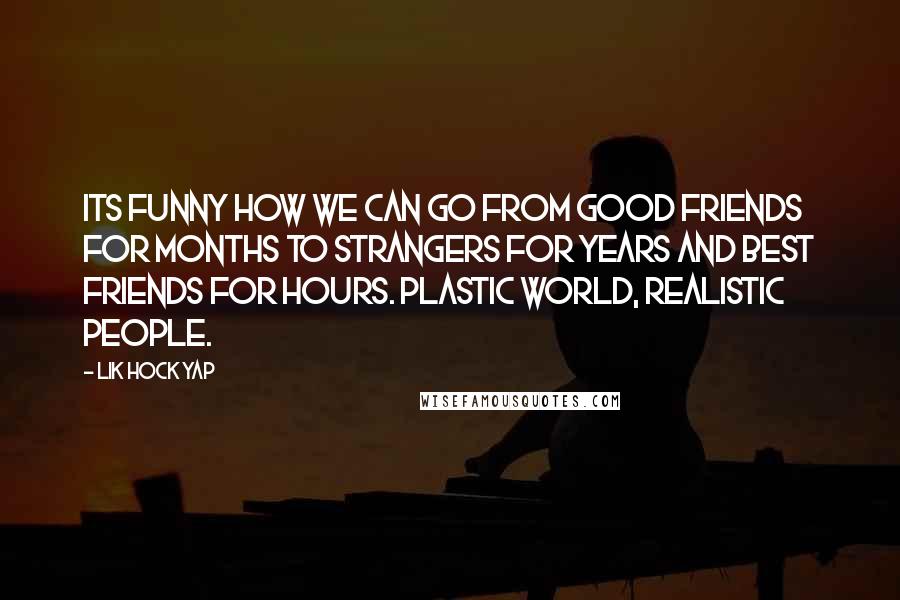 Lik Hock Yap Quotes: Its funny how we can go from good friends for months to strangers for years and best friends for hours. Plastic world, realistic people.