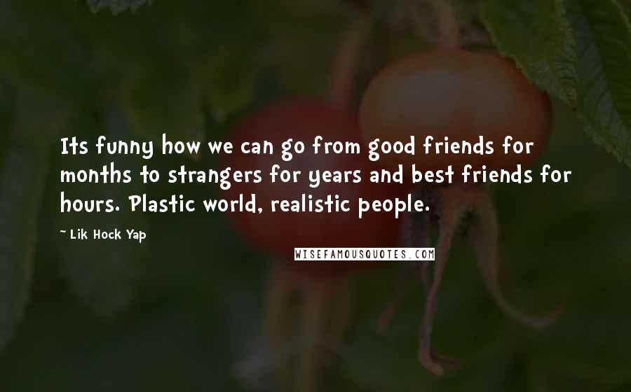 Lik Hock Yap Quotes: Its funny how we can go from good friends for months to strangers for years and best friends for hours. Plastic world, realistic people.