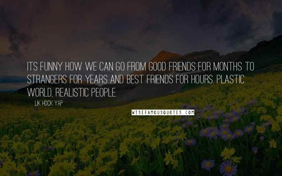 Lik Hock Yap Quotes: Its funny how we can go from good friends for months to strangers for years and best friends for hours. Plastic world, realistic people.