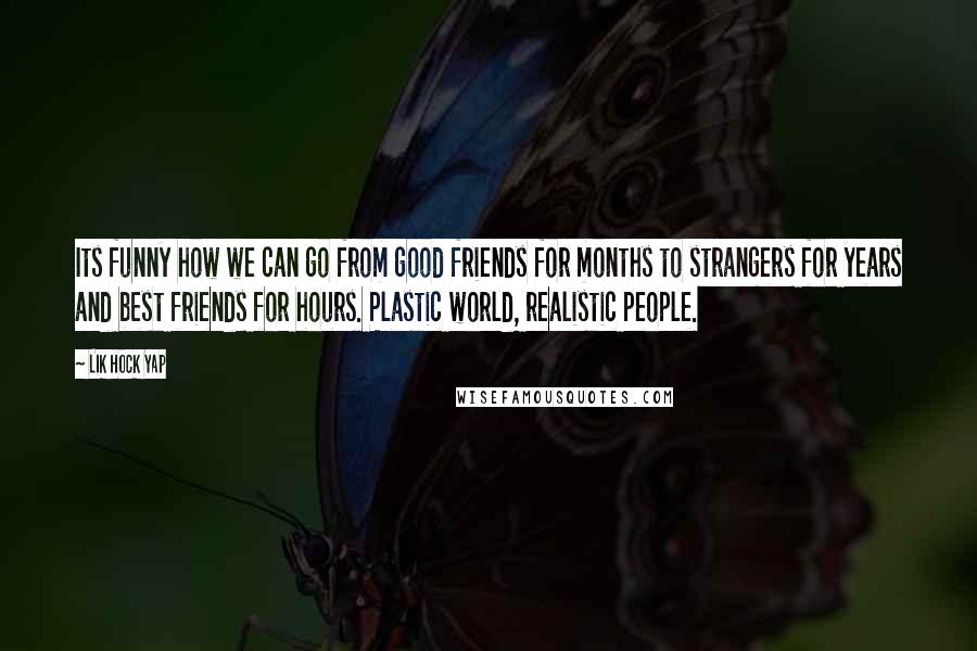 Lik Hock Yap Quotes: Its funny how we can go from good friends for months to strangers for years and best friends for hours. Plastic world, realistic people.