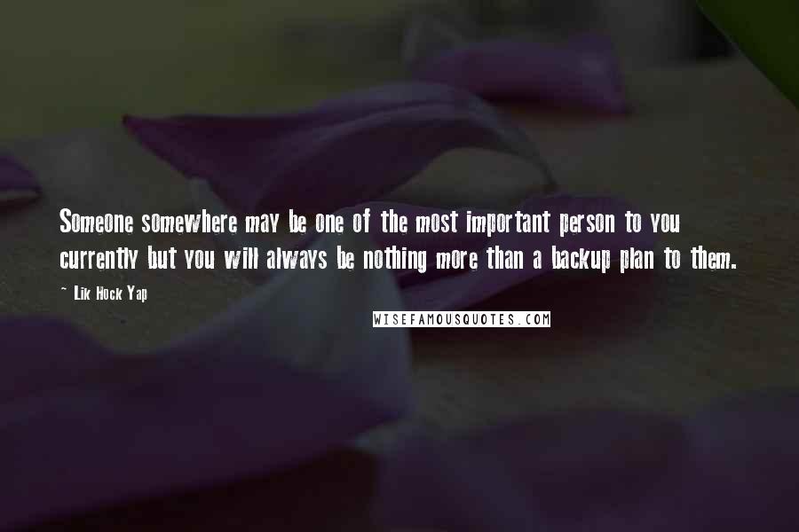 Lik Hock Yap Quotes: Someone somewhere may be one of the most important person to you currently but you will always be nothing more than a backup plan to them.