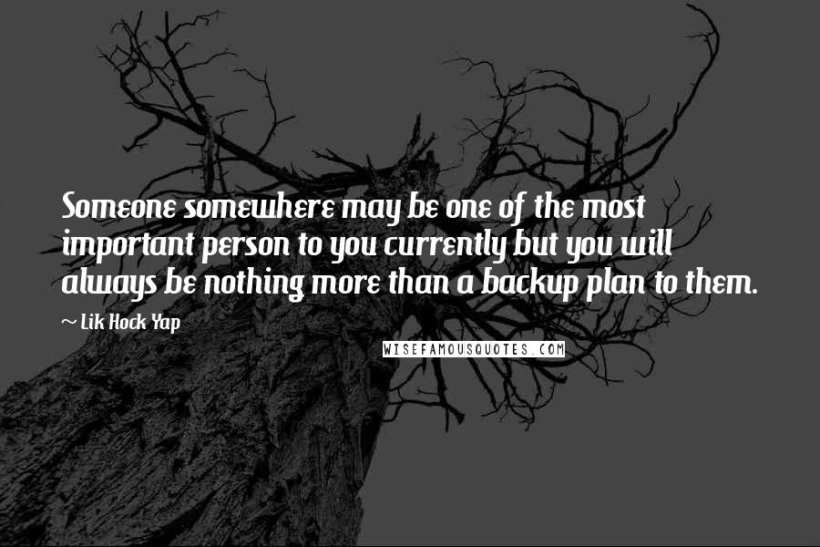 Lik Hock Yap Quotes: Someone somewhere may be one of the most important person to you currently but you will always be nothing more than a backup plan to them.