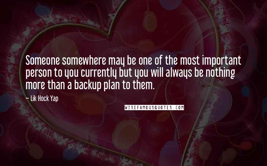 Lik Hock Yap Quotes: Someone somewhere may be one of the most important person to you currently but you will always be nothing more than a backup plan to them.