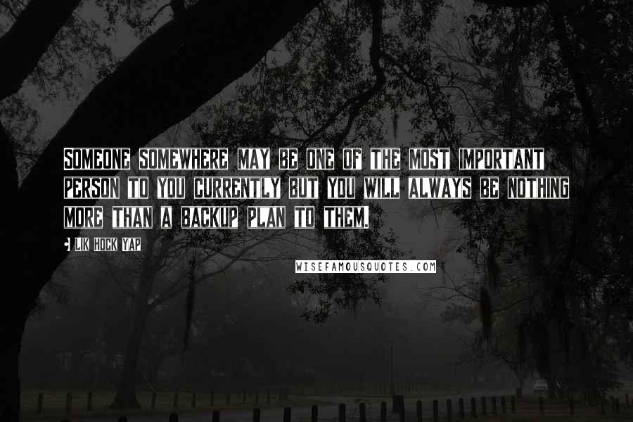 Lik Hock Yap Quotes: Someone somewhere may be one of the most important person to you currently but you will always be nothing more than a backup plan to them.