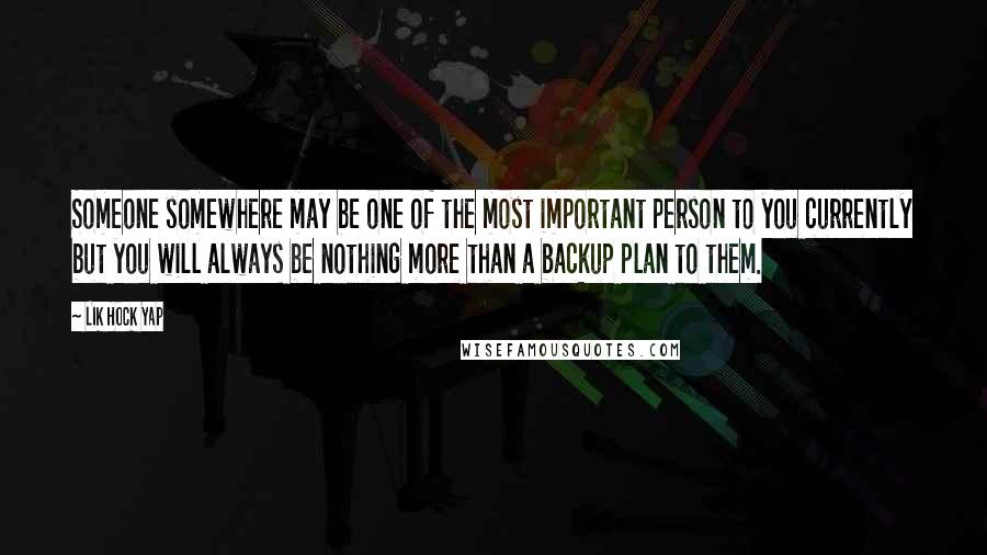 Lik Hock Yap Quotes: Someone somewhere may be one of the most important person to you currently but you will always be nothing more than a backup plan to them.