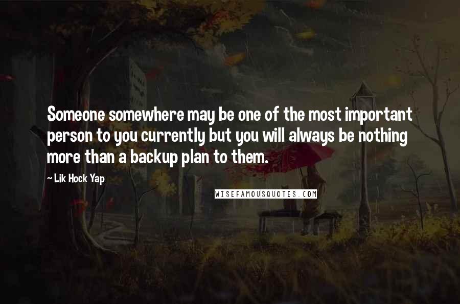 Lik Hock Yap Quotes: Someone somewhere may be one of the most important person to you currently but you will always be nothing more than a backup plan to them.