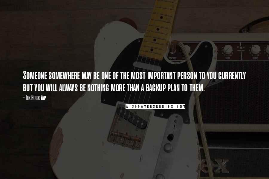 Lik Hock Yap Quotes: Someone somewhere may be one of the most important person to you currently but you will always be nothing more than a backup plan to them.