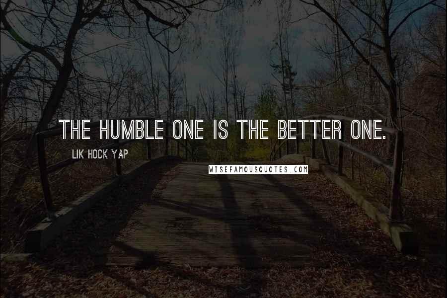 Lik Hock Yap Quotes: The humble one is the better one.