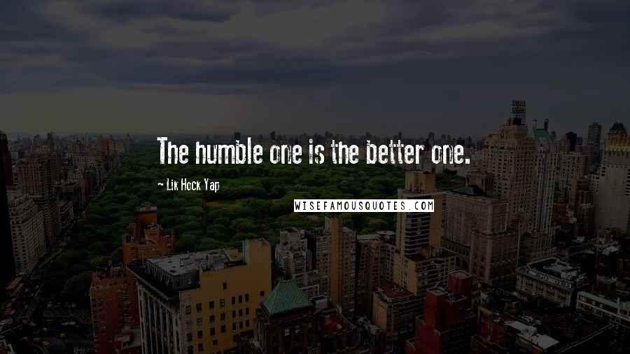 Lik Hock Yap Quotes: The humble one is the better one.