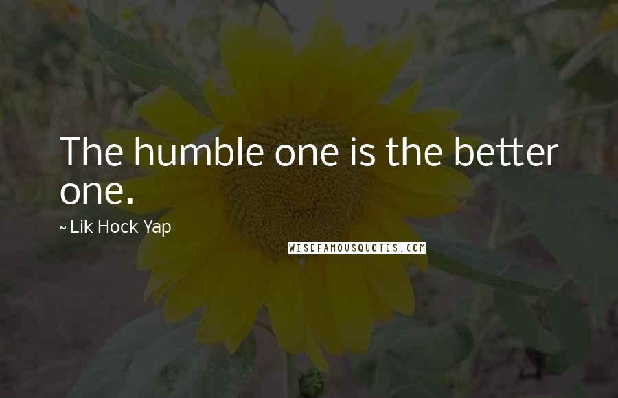 Lik Hock Yap Quotes: The humble one is the better one.