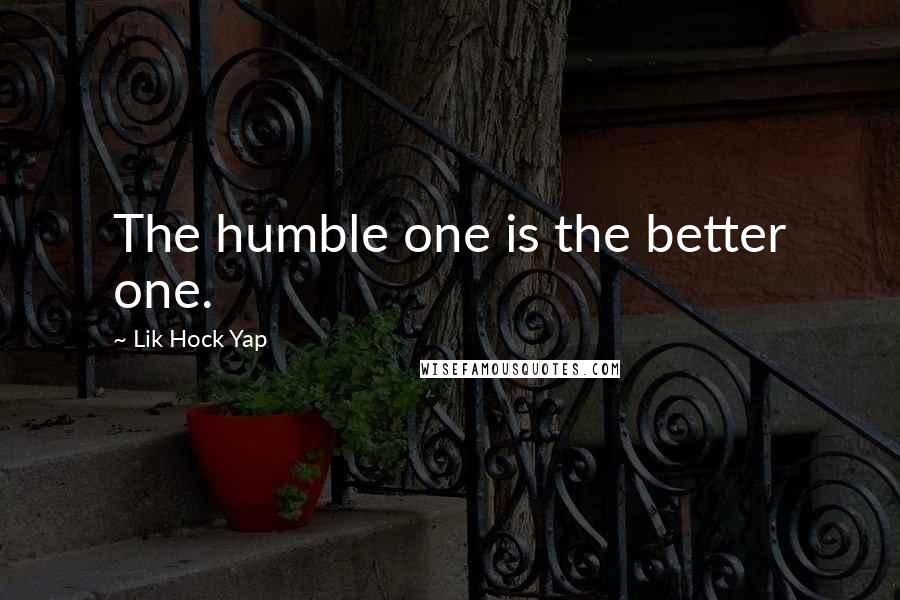 Lik Hock Yap Quotes: The humble one is the better one.