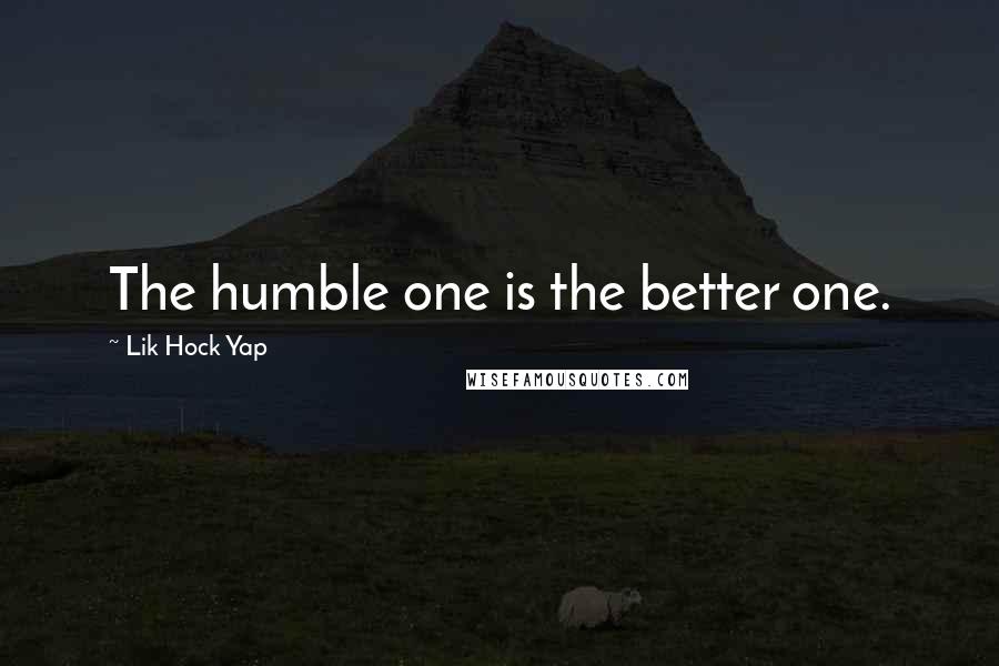 Lik Hock Yap Quotes: The humble one is the better one.